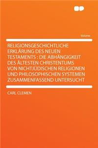 Religionsgeschichtliche Erklï¿½rung Des Neuen Testaments: Die Abhï¿½ngigkeit Des ï¿½ltesten Christentums Von Nichtjï¿½dischen Religionen Und Philosophischen Systemen Zusammenfassend Untersucht