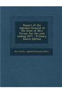 Report of the Adjutant-General of the State of New Jersey for the Year Ending 1877 - Primary Source Edition