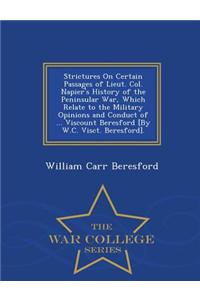 Strictures on Certain Passages of Lieut. Col. Napier's History of the Peninsular War, Which Relate to the Military Opinions and Conduct of ... Viscount Beresford [By W.C. Visct. Beresford]. - War College Series