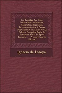 Jesuitas, See Vida, Costumbres, Adulterios, Asesinatos, Regicidios, Envenenamientos Y Demas Pegrieñeces Cometidas