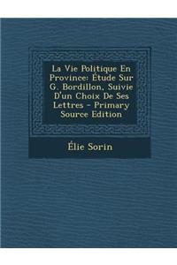 La Vie Politique En Province: Etude Sur G. Bordillon, Suivie D'Un Choix de Ses Lettres - Primary Source Edition