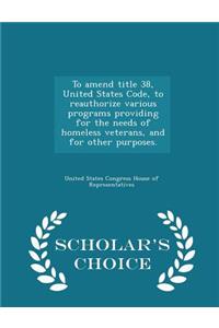 To Amend Title 38, United States Code, to Reauthorize Various Programs Providing for the Needs of Homeless Veterans, and for Other Purposes. - Scholar's Choice Edition