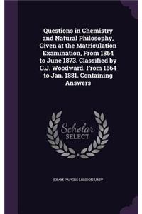 Questions in Chemistry and Natural Philosophy, Given at the Matriculation Examination, from 1864 to June 1873. Classified by C.J. Woodward. from 1864 to Jan. 1881. Containing Answers