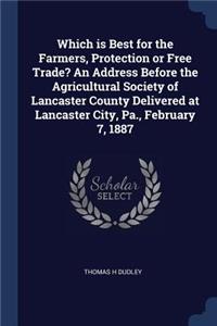 Which is Best for the Farmers, Protection or Free Trade? An Address Before the Agricultural Society of Lancaster County Delivered at Lancaster City, Pa., February 7, 1887