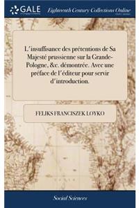 L'Insuffisance Des Prétentions de Sa Majesté Prussienne Sur La Grande-Pologne, &c. Démontrée. Avec Une Préface de l'Éditeur Pour Servir d'Introduction.