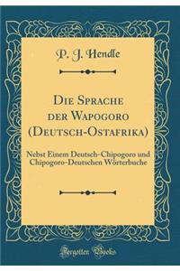 Die Sprache Der Wapogoro (Deutsch-Ostafrika): Nebst Einem Deutsch-Chipogoro Und Chipogoro-Deutschen WÃ¶rterbuche (Classic Reprint)