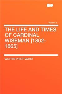 The Life and Times of Cardinal Wiseman [1802-1865] Volume 1