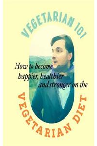 Vegetarian 101: How to Become Healthier Happier and Stronger on Vegetarian Diet