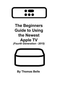 The Beginners Guide to Using the Newest Apple TV (Fourth Generation - 2015)