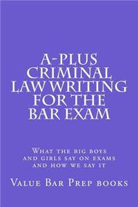 A-Plus Criminal Law Writing for the Bar Exam: What the Big Boys and Girls Say on Exams and How We Say It: What the Big Boys and Girls Say on Exams and How We Say It