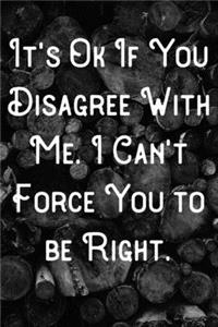 It's ok if you disagree with me. I can't force you to be right.