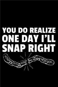 You Do Realize One Day I'll Snap Right