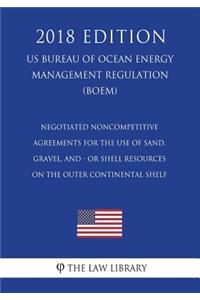 Negotiated Noncompetitive Agreements for the Use of Sand, Gravel, and - Or Shell Resources on the Outer Continental Shelf (Us Bureau of Ocean Energy Management Regulation) (Boem) (2018 Edition)