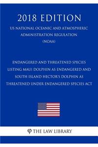 Endangered and Threatened Species - Listing Maui Dolphin as Endangered and South Island Hector's Dolphin as Threatened Under Endangered Species ACT (Us National Oceanic and Atmospheric Administration Regulation) (Noaa) (2018 Edition)
