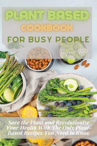 Plant Based Cookbook for Busy People: Save the Plant and Revolutionize Your Health With The Only Plant-Based Recipes You Need to Make