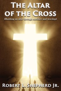 Altar of the Cross (Building an Altar Through Sacrifice and Worship)