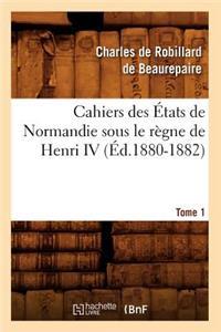 Cahiers Des États de Normandie Sous Le Règne de Henri IV. Tome 1 (Éd.1880-1882)