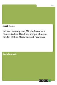 Internetnutzung von Mitgliedern eines Fitnessstudios. Handlungsempfehlungen für das Online-Marketing auf Facebook
