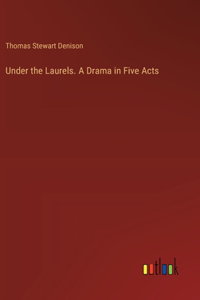 Under the Laurels. A Drama in Five Acts