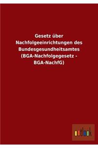 Gesetz Uber Nachfolgeeinrichtungen Des Bundesgesundheitsamtes (BGA-Nachfolgegesetz - BGA-Nachfg)