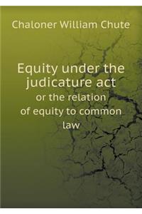 Equity Under the Judicature ACT or the Relation of Equity to Common Law