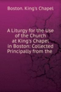 Liturgy for the Use of the Church at King's Chapel in Boston: Collected Principally from the .