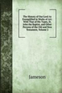 History of Our Lord As Exemplified in Works of Art: With That of His Types, St. John the Baptist, and Other Persons of the Old and New Testament, Volume 2