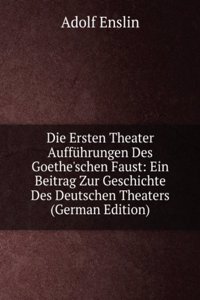 Die Ersten Theater Auffuhrungen Des Goethe'schen Faust: Ein Beitrag Zur Geschichte Des Deutschen Theaters (German Edition)