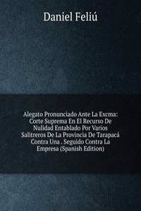 Alegato Pronunciado Ante La Excma: Corte Suprema En El Recurso De Nulidad Entablado Por Varios Salitreros De La Provincia De Tarapaca Contra Una . Seguido Contra La Empresa (Spanish Edition)