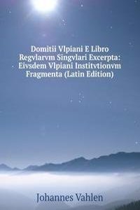 Domitii Vlpiani E Libro Regvlarvm Singvlari Excerpta: Eivsdem Vlpiani Institvtionvm Fragmenta (Latin Edition)