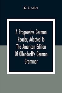 Progressive German Reader, Adapted To The American Edition Of Ollendorff'S German Grammar; With Copious Notes And A Vocabulary
