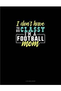 I Don't Have To Be Classy I'm A Football Mom