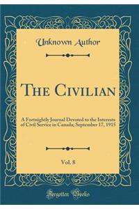 The Civilian, Vol. 8: A Fortnightly Journal Devoted to the Interests of Civil Service in Canada; September 17, 1915 (Classic Reprint)