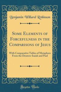 Some Elements of Forcefulness in the Comparisons of Jesus: With Comparative Tables of Metaphors from the Deutero-Isaiah and Paul (Classic Reprint)