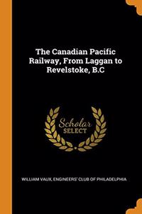 The Canadian Pacific Railway, From Laggan to Revelstoke, B.C