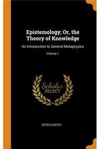 Epistemology; Or, the Theory of Knowledge: An Introduction to General Metaphysics; Volume 1