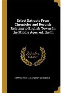 Select Extracts From Chronicles and Records Relating to English Towns In the Middle Ages; ed. the In