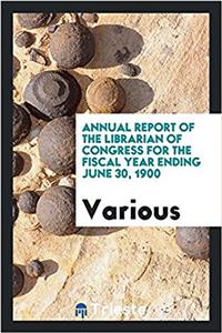 Annual Report of the Librarian of Congress for the Fiscal Year Ending June 30, 1900