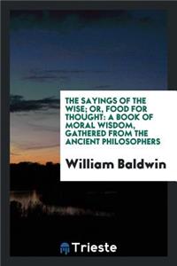 The Sayings of the Wise; Or, Food for Thought: A Book of Moral Wisdom ...