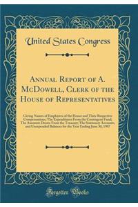 Annual Report of A. McDowell, Clerk of the House of Representatives: Giving Names of Employees of the House and Their Respective Compensations; The Expenditures from the Contingent Fund; The Amounts Drawn from the Treasury; The Stationery Accounts,