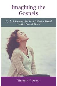 Imagining the Gospels: Cycle B Sermons for Lent & Easter Based on the Gospel Texts