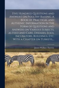 Five Hundred Questions and Answers! on Poultry Raising. A Book of Practical and Authenic Information in the Form of Questions and Answers on Various Subjects, as Feed and Care, Diseases, Eggs, Incubators, Buildings, Etc. With a Chapter on Turkeys, 