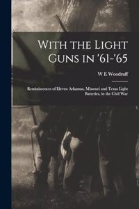With the Light Guns in '61-'65; Reminiscences of Eleven Arkansas, Missouri and Texas Light Batteries, in the Civil War