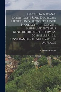 Carmina Burana, Lateinische Und Deutsche Lieder Und Gedichte Einer Handschrift Des Xiii. Jahrhunderts Aus Benedictbeuern [Ed. by J.a. Schmeller]. 2E, Unveränderte Aufl, Zweite Auflage