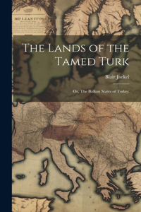 Lands of the Tamed Turk; or, The Balkan States of Today;