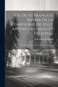 Vie de St. François Xavier de la compagnie de Jésus, apôtre des Indes et du Japon; par le P. Bouhours, de la même compagnie