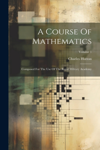 Course Of Mathematics: Composed For The Use Of The Royal Military Academy; Volume 1