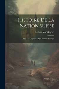 Histoire De La Nation Suisse: 1. Ptie. Les Origines. 2. Ptie. Période Héroïque