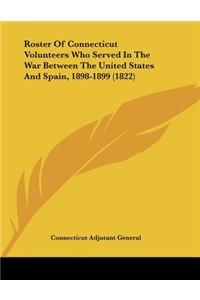 Roster Of Connecticut Volunteers Who Served In The War Between The United States And Spain, 1898-1899 (1822)