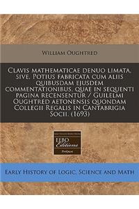Clavis Mathematicae Denuo Limata, Sive, Potius Fabricata Cum Aliis Quibusdam Ejusdem Commentationibus, Quae in Sequenti Pagina Recensentur / Guilelmi Oughtred Aetonensis Quondam Collegii Regalis in Cantabrigia Socii. (1693)